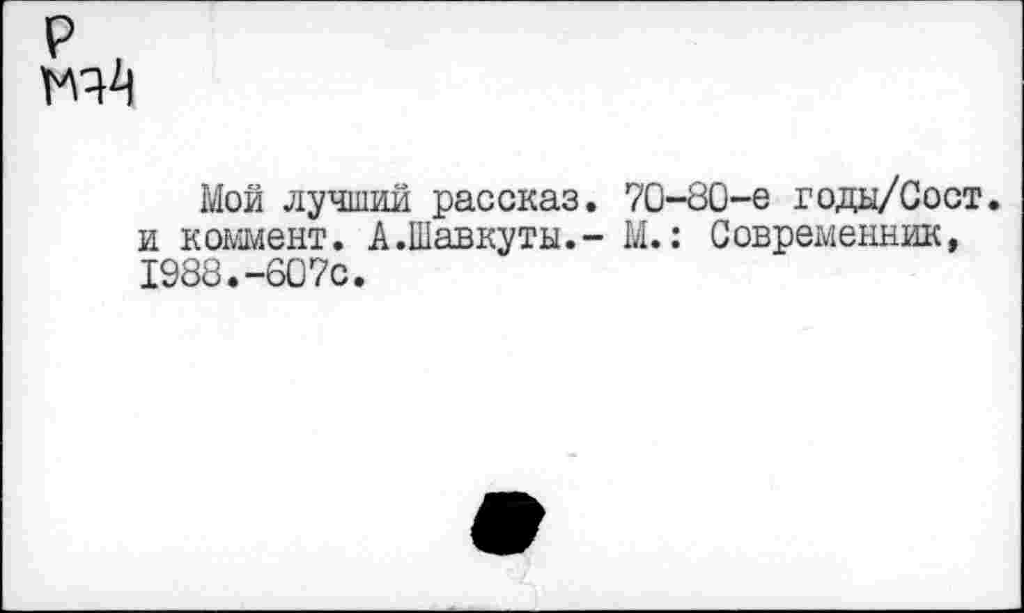 ﻿Мой лучший рассказ. 70-80-е года/Сост и коммент. А.Шавкуты.- М.: Современник,
1988.-607с.